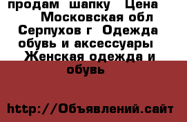 продам  шапку › Цена ­ 850 - Московская обл., Серпухов г. Одежда, обувь и аксессуары » Женская одежда и обувь   